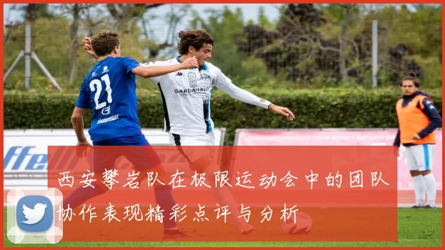 西安攀岩队在极限运动会中的团队协作表现精彩点评与分析
