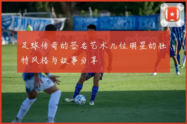 足球传奇的签名艺术几位明星的独特风格与故事分享