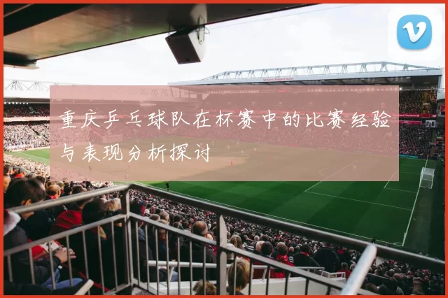 重庆乒乓球队在杯赛中的比赛经验与表现分析探讨