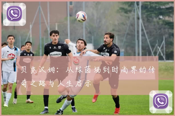 贝克汉姆：从绿茵场到时尚界的传奇之路与人生启示