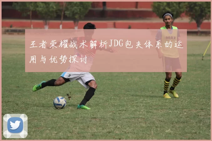 王者荣耀战术解析JDG包夹体系的运用与优势探讨