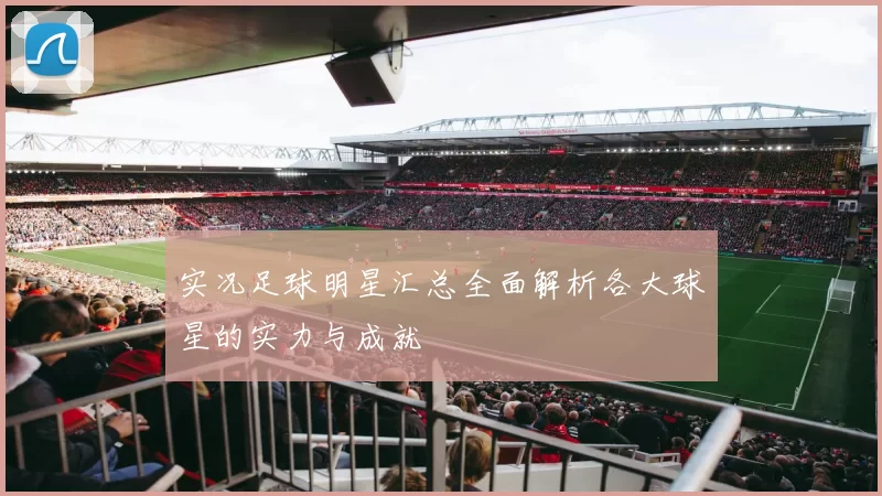 实况足球明星汇总全面解析各大球星的实力与成就