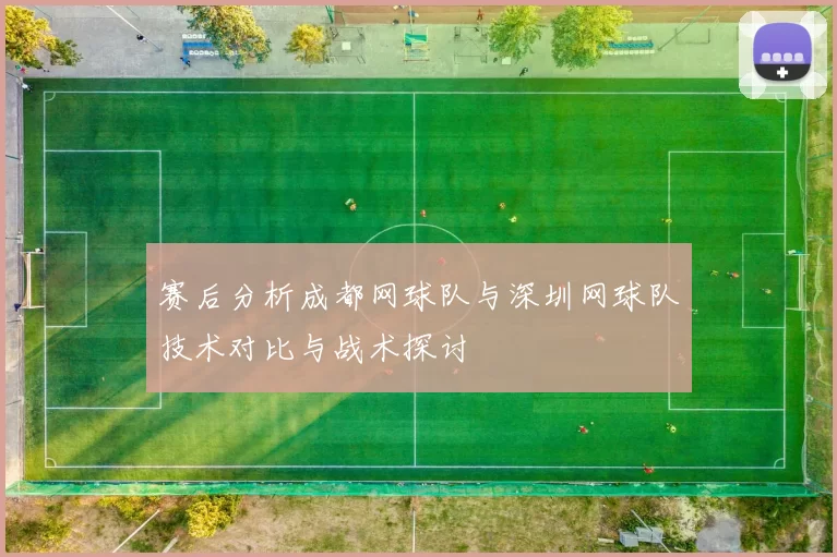 赛后分析成都网球队与深圳网球队技术对比与战术探讨