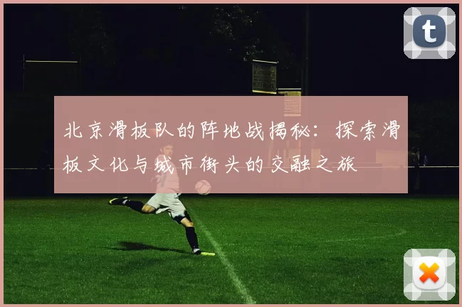 北京滑板队的阵地战揭秘：探索滑板文化与城市街头的交融之旅