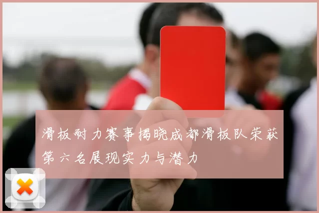 滑板耐力赛事揭晓成都滑板队荣获第六名展现实力与潜力