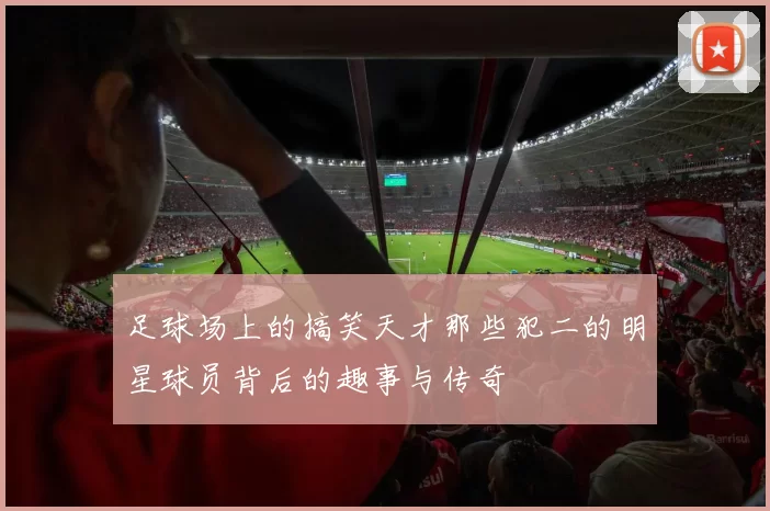 足球场上的搞笑天才那些犯二的明星球员背后的趣事与传奇