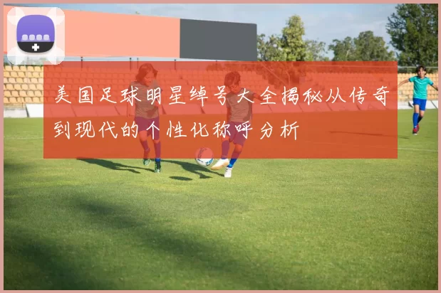 美国足球明星绰号大全揭秘从传奇到现代的个性化称呼分析