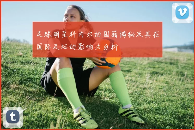 足球明星科内尔的国籍揭秘及其在国际足坛的影响力分析