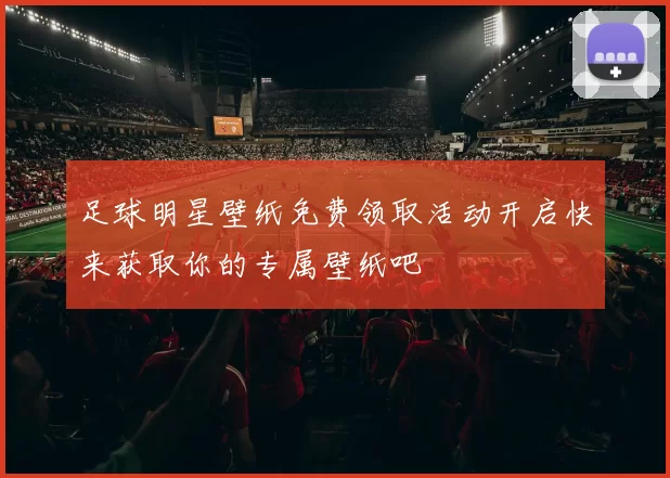足球明星壁纸免费领取活动开启快来获取你的专属壁纸吧