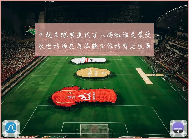 中超足球明星代言人揭秘谁是最受欢迎的面孔与品牌合作的背后故事
