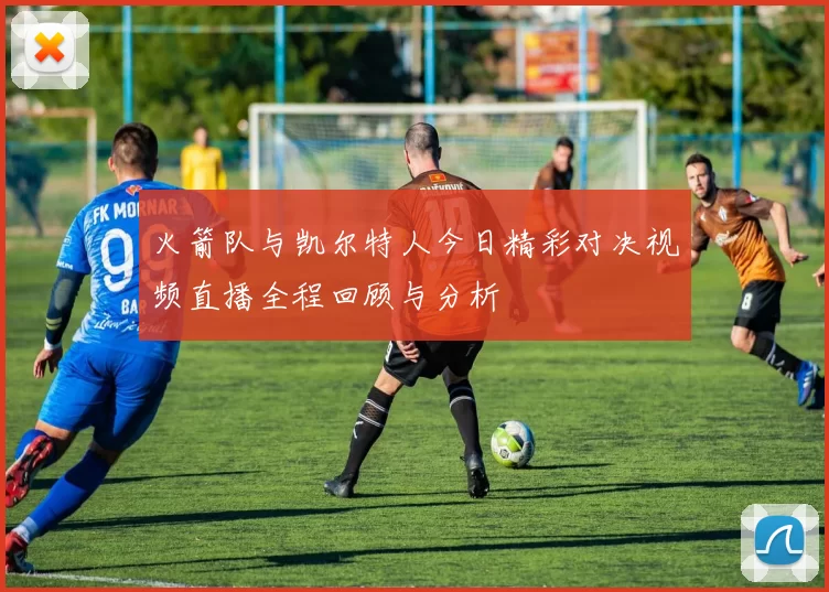 火箭队与凯尔特人今日精彩对决视频直播全程回顾与分析