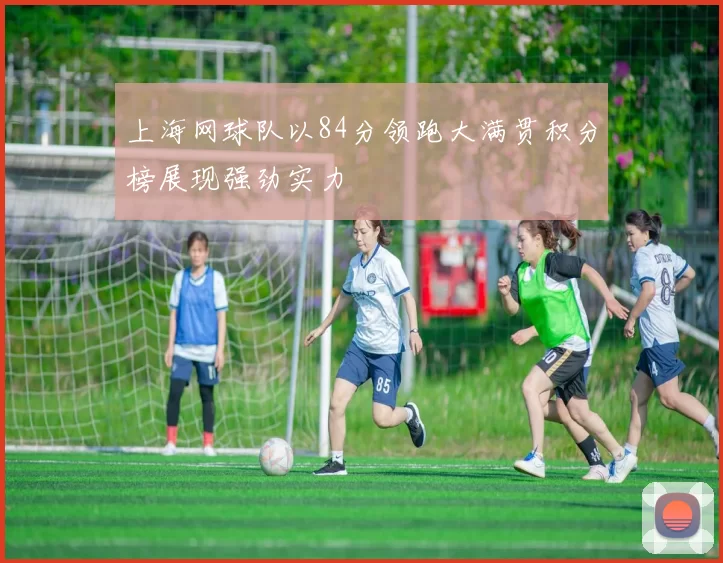 上海网球队以84分领跑大满贯积分榜展现强劲实力