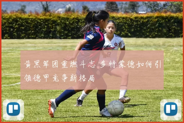 黄黑军团重燃斗志 多特蒙德如何引领德甲竞争新格局