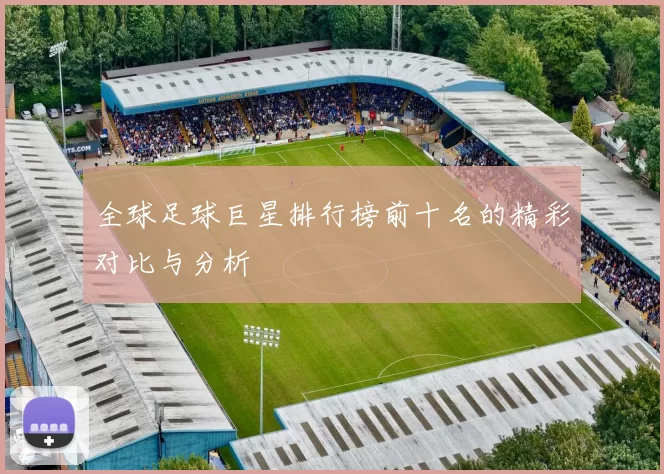 全球足球巨星排行榜前十名的精彩对比与分析