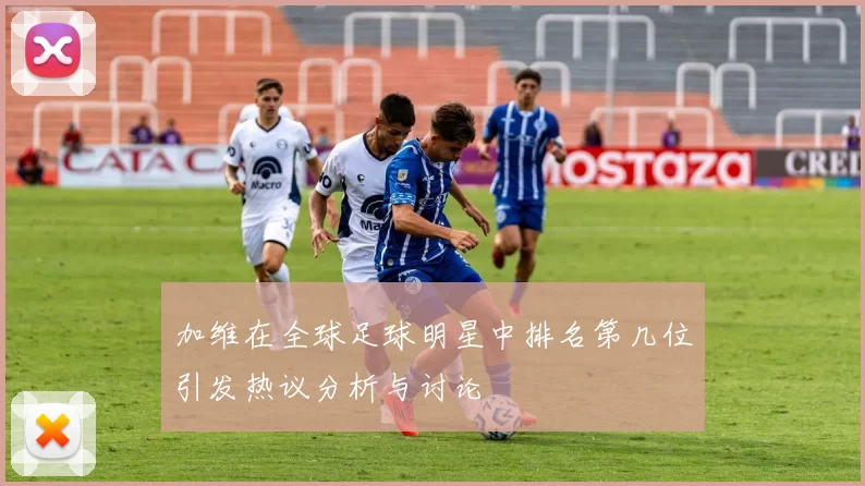 加维在全球足球明星中排名第几位引发热议分析与讨论