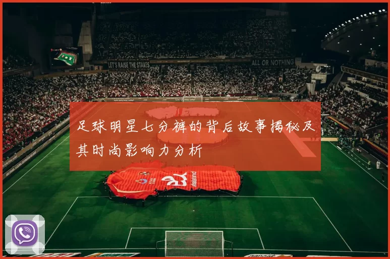 足球明星七分裤的背后故事揭秘及其时尚影响力分析