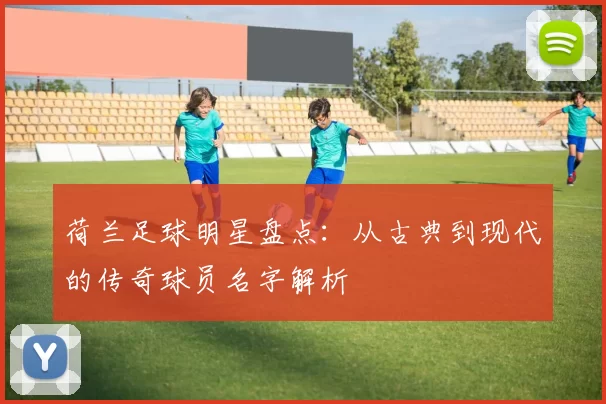 荷兰足球明星盘点：从古典到现代的传奇球员名字解析