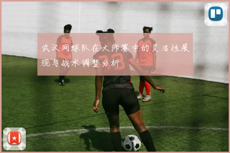 武汉网球队在大师赛中的灵活性展现与战术调整分析