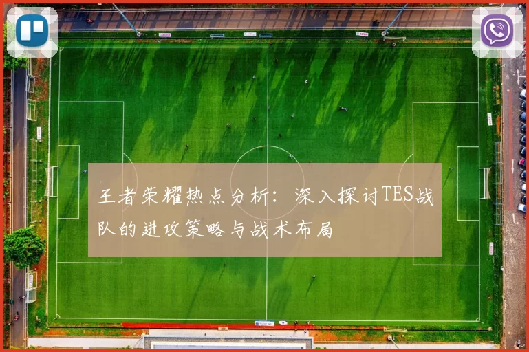 王者荣耀热点分析：深入探讨TES战队的进攻策略与战术布局