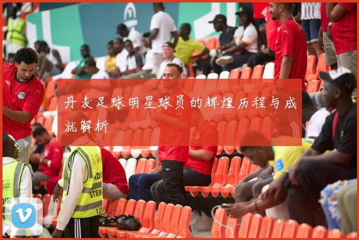 丹麦足球明星球员的辉煌历程与成就解析