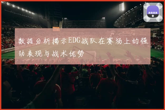数据分析揭示EDG战队在赛场上的强劲表现与战术优势