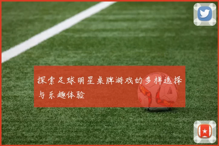 探索足球明星桌牌游戏的多样选择与乐趣体验