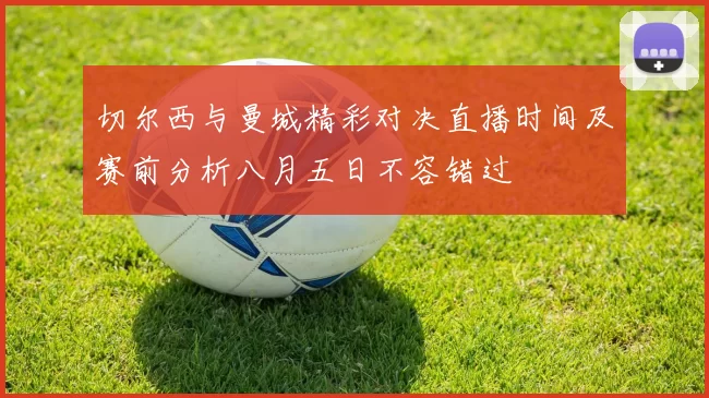 切尔西与曼城精彩对决直播时间及赛前分析八月五日不容错过