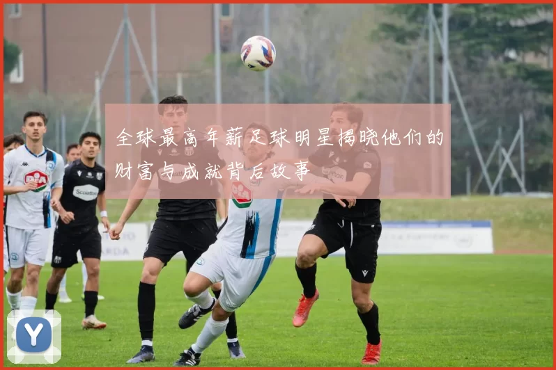 全球最高年薪足球明星揭晓他们的财富与成就背后故事