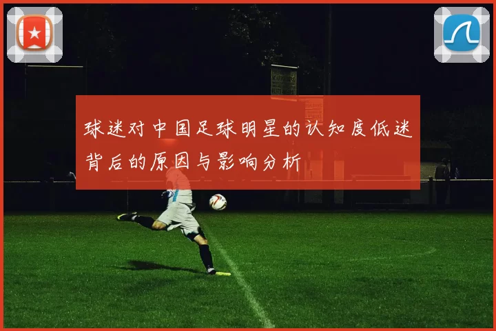 球迷对中国足球明星的认知度低迷背后的原因与影响分析