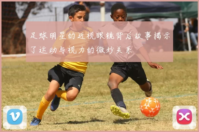 足球明星的近视眼镜背后故事揭示了运动与视力的微妙关系