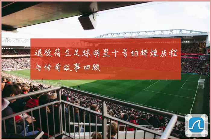 退役荷兰足球明星十号的辉煌历程与传奇故事回顾