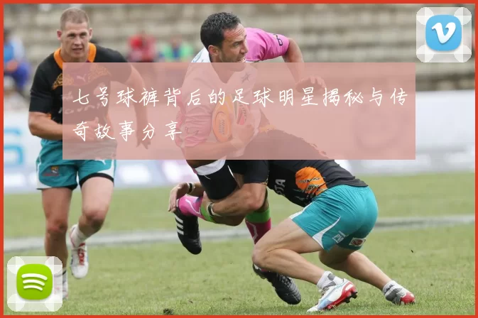 七号球裤背后的足球明星揭秘与传奇故事分享