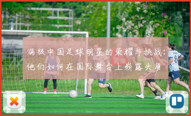 满级中国足球明星的荣耀与挑战：他们如何在国际舞台上崭露头角