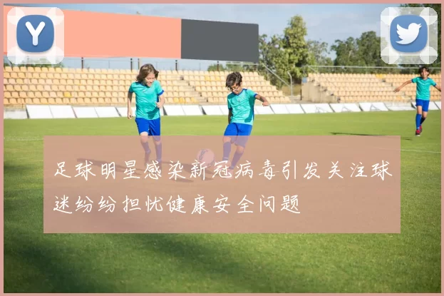 足球明星感染新冠病毒引发关注球迷纷纷担忧健康安全问题
