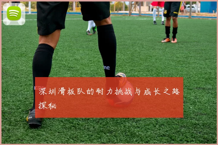 深圳滑板队的耐力挑战与成长之路探秘
