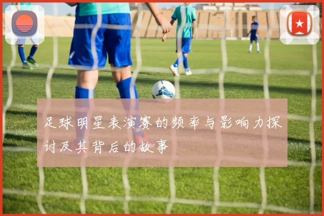 足球明星表演赛的频率与影响力探讨及其背后的故事