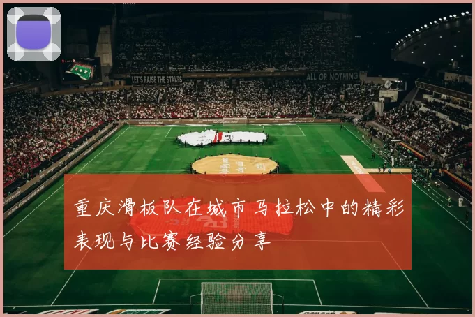 重庆滑板队在城市马拉松中的精彩表现与比赛经验分享