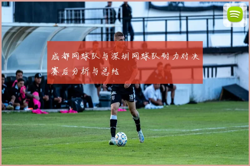 成都网球队与深圳网球队耐力对决赛后分析与总结