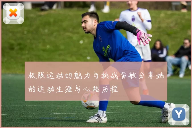 极限运动的魅力与挑战黄敏分享她的运动生涯与心路历程