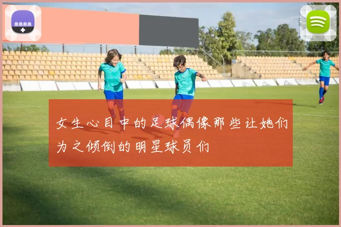 女生心目中的足球偶像那些让她们为之倾倒的明星球员们