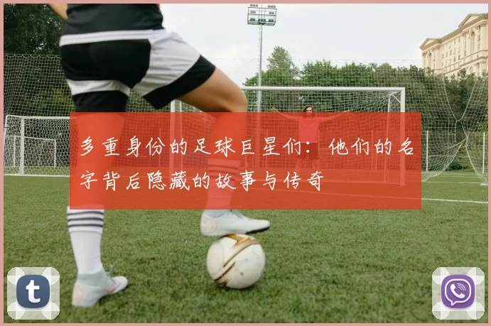 多重身份的足球巨星们：他们的名字背后隐藏的故事与传奇