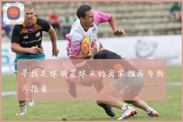 寻找足球明星球衣的商家推荐与购买指南