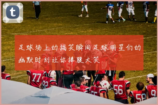 足球场上的搞笑瞬间足球明星们的幽默时刻让你捧腹大笑