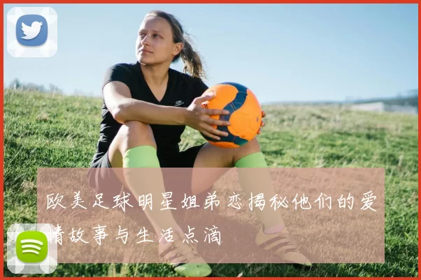 欧美足球明星姐弟恋揭秘他们的爱情故事与生活点滴