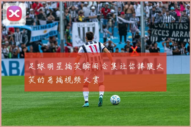 足球明星搞笑瞬间合集让你捧腹大笑的恶搞视频大赏