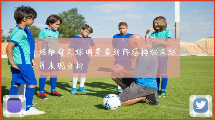 诺维奇足球明星最新阵容揭秘及球员表现分析
