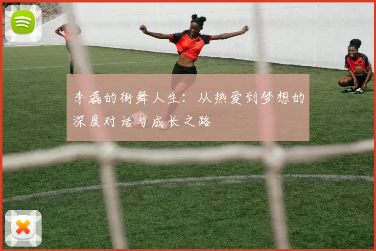 李磊的街舞人生：从热爱到梦想的深度对话与成长之路