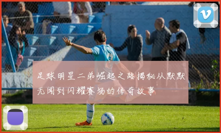 足球明星二弟崛起之路揭秘从默默无闻到闪耀赛场的传奇故事