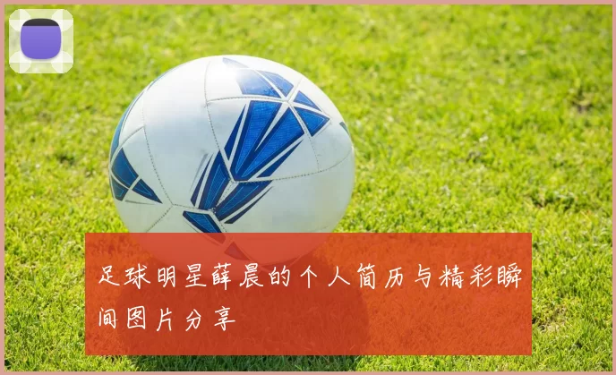 足球明星薛晨的个人简历与精彩瞬间图片分享