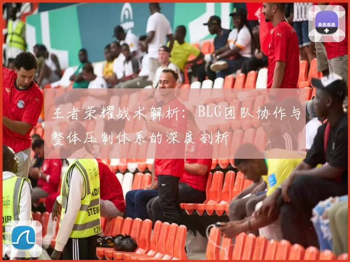 王者荣耀战术解析：BLG团队协作与整体压制体系的深度剖析